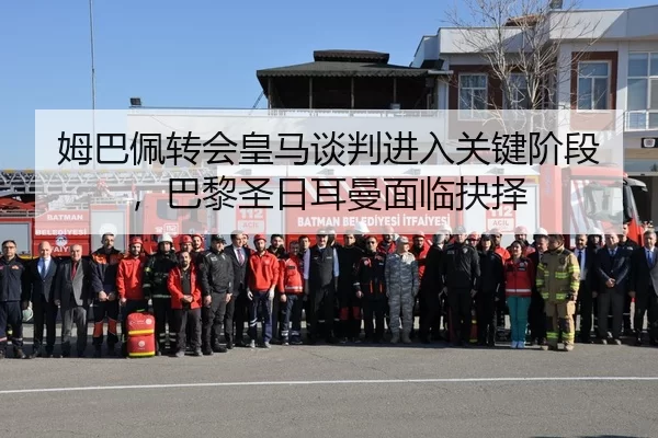 姆巴佩转会皇马谈判进入关键阶段，巴黎圣日耳曼面临抉择