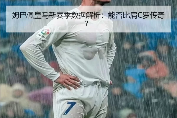 姆巴佩皇马新赛季数据解析：能否比肩C罗传奇？