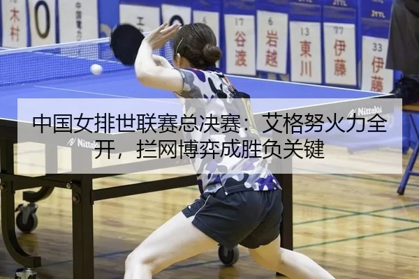 中国女排世联赛总决赛：艾格努火力全开，拦网博弈成胜负关键
