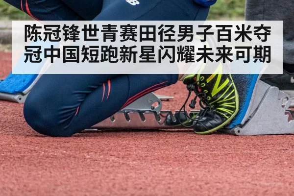 陈冠锋世青赛田径男子百米夺冠中国短跑新星闪耀未来可期