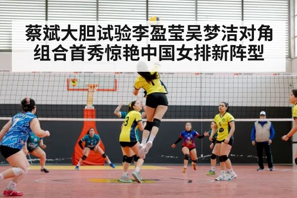 蔡斌大胆试验李盈莹吴梦洁对角组合首秀惊艳中国女排新阵型