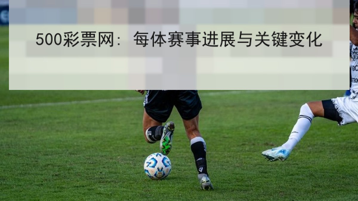 500彩票网: 每体赛事进展与关键变化 500彩票网: 每体赛事进展与关键变化