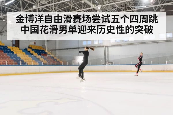 金博洋自由滑赛场尝试五个四周跳中国花滑男单迎来历史性的突破