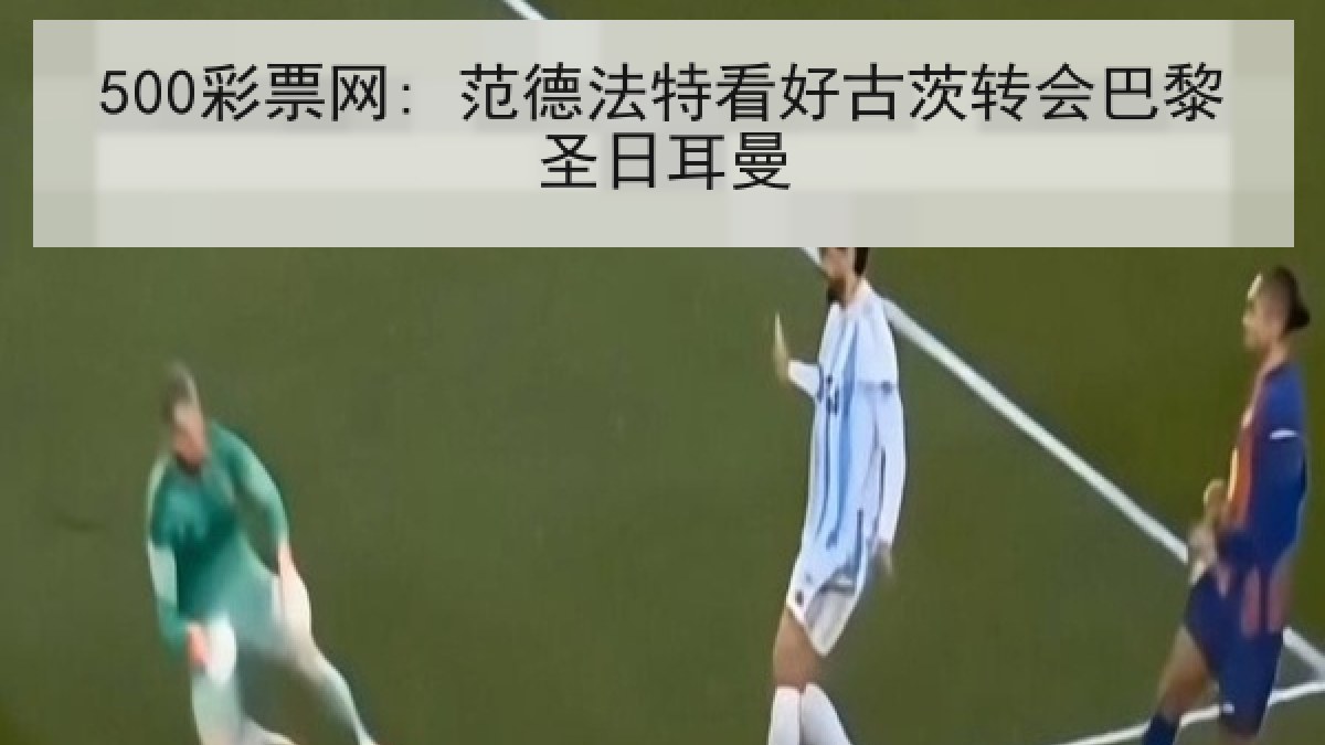 500彩票网: 范德法特看好古茨转会巴黎圣日耳曼 500彩票网: 范德法特看好古茨转会巴黎圣日耳曼