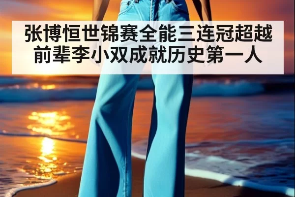 张博恒世锦赛全能三连冠超越前辈李小双成就历史第一人