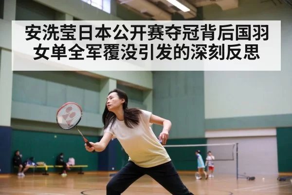 安洗莹日本公开赛夺冠背后国羽女单全军覆没引发的深刻反思