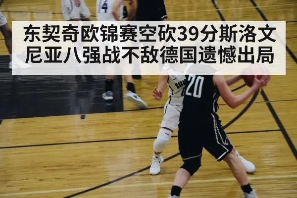 东契奇欧锦赛空砍39分斯洛文尼亚八强战不敌德国遗憾出局